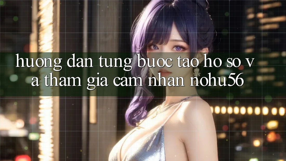 Hướng Dẫn Từng Bước Tạo hồ sơ Và Tham Gia Cảm nhận nohu56