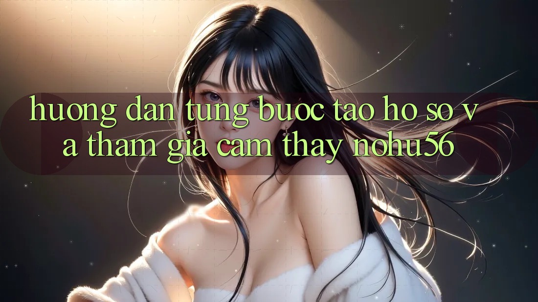 Hướng Dẫn Từng Bước Tạo hồ sơ Và Tham Gia Cảm thấy nohu56