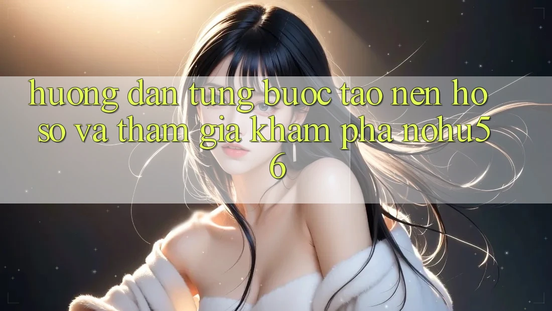 Hướng Dẫn Từng Bước Tạo nên hồ sơ Và Tham Gia Khám phá nohu56