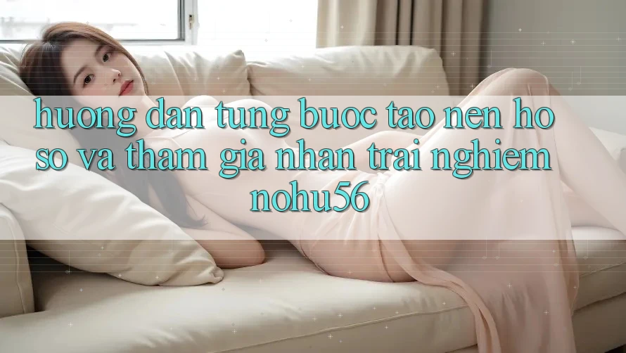 Hướng Dẫn Từng Bước Tạo nên hồ sơ Và Tham Gia Nhận trải nghiệm nohu56