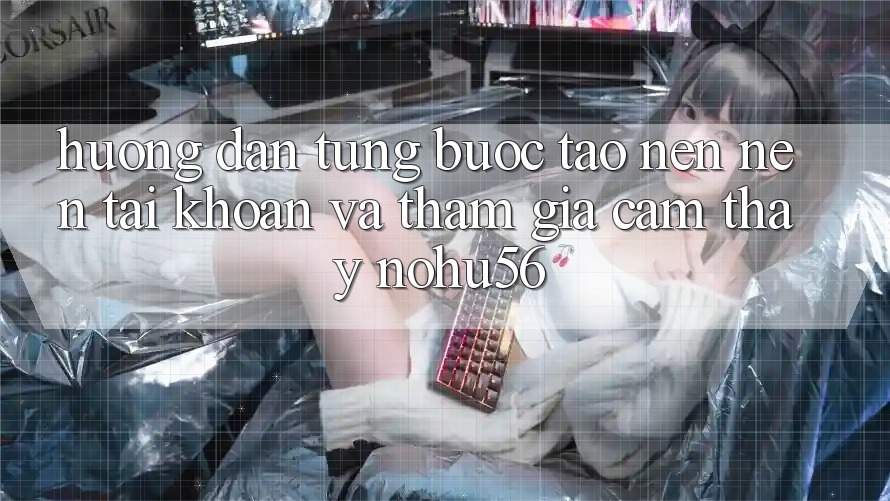Hướng Dẫn Từng Bước Tạo nên nên tài khoản Và Tham Gia Cảm thấy nohu56