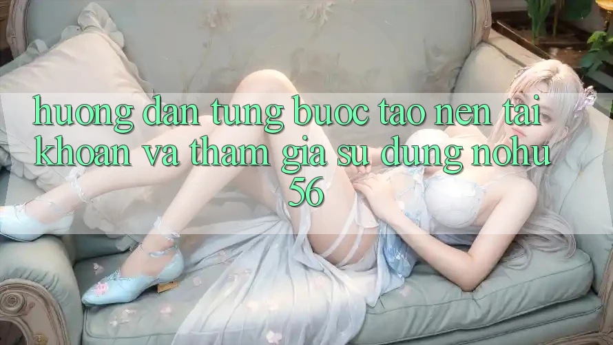Hướng Dẫn Từng Bước Tạo nên tài khoản Và Tham Gia Sử dụng nohu56