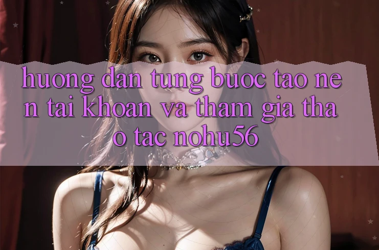 Hướng Dẫn Từng Bước Tạo nên tài khoản Và Tham Gia Thao tác nohu56