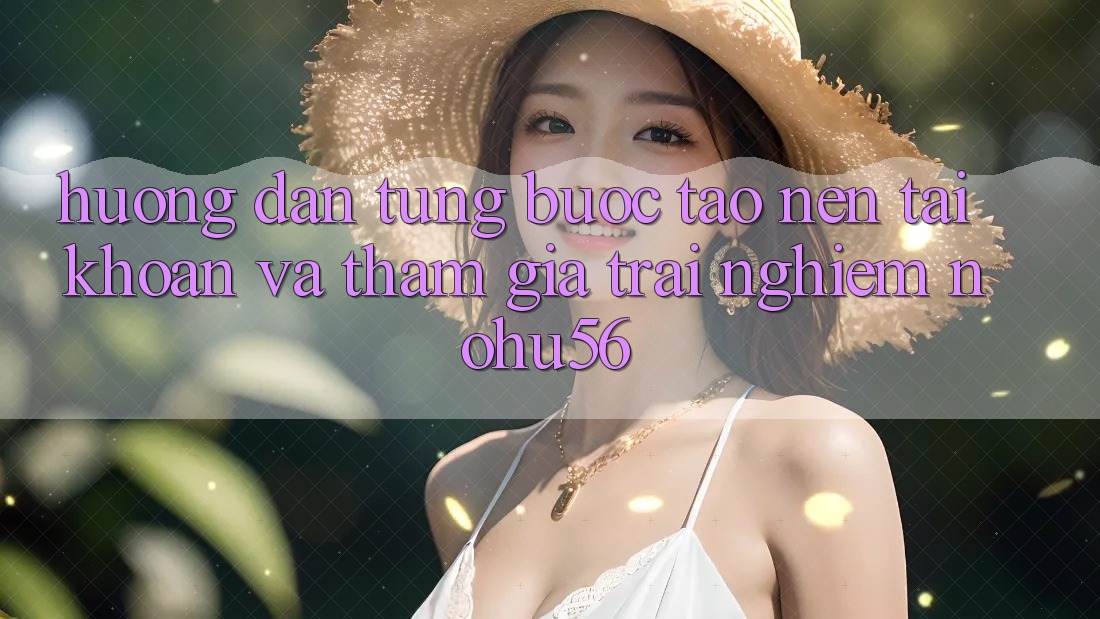 Hướng Dẫn Từng Bước Tạo nên tài khoản Và Tham Gia Trải Nghiệm nohu56
