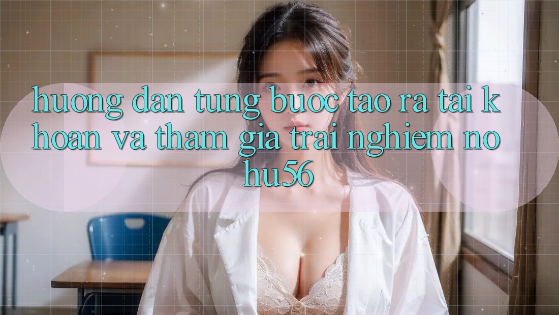 Hướng Dẫn Từng Bước Tạo ra tài khoản Và Tham Gia Trải Nghiệm nohu56