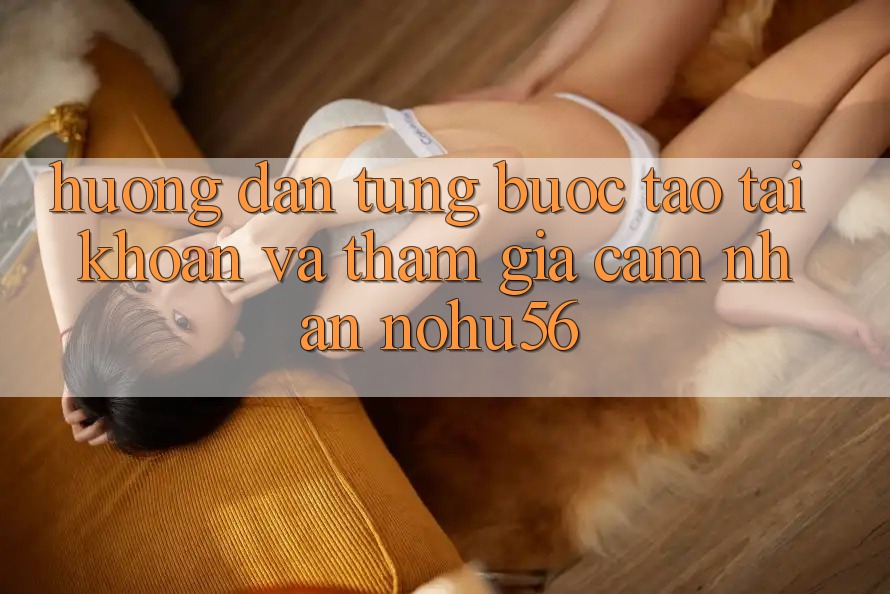Hướng dẫn Từng Bước Tạo tài khoản Và Tham Gia Cảm nhận nohu56