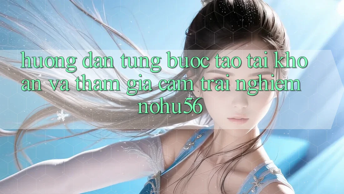 Hướng Dẫn Từng Bước Tạo tài khoản Và Tham Gia Cảm trải nghiệm nohu56