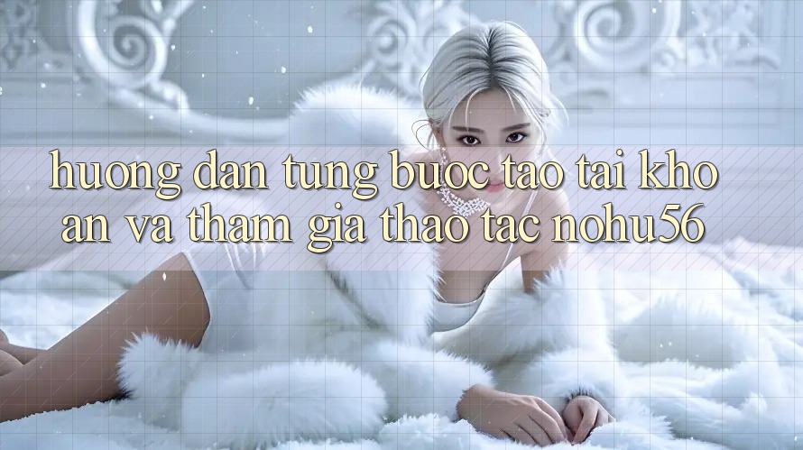 Hướng Dẫn Từng Bước Tạo tài khoản Và Tham Gia Thao tác nohu56