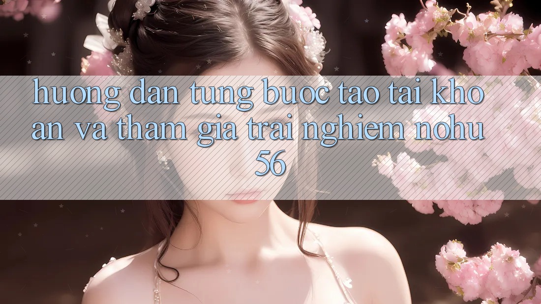 Hướng Dẫn Từng Bước Tạo tài khoản Và Tham Gia Trải Nghiệm nohu56