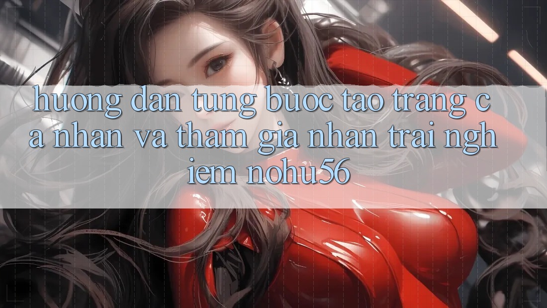 Hướng Dẫn Từng Bước Tạo trang cá nhân Và Tham Gia Nhận trải nghiệm nohu56