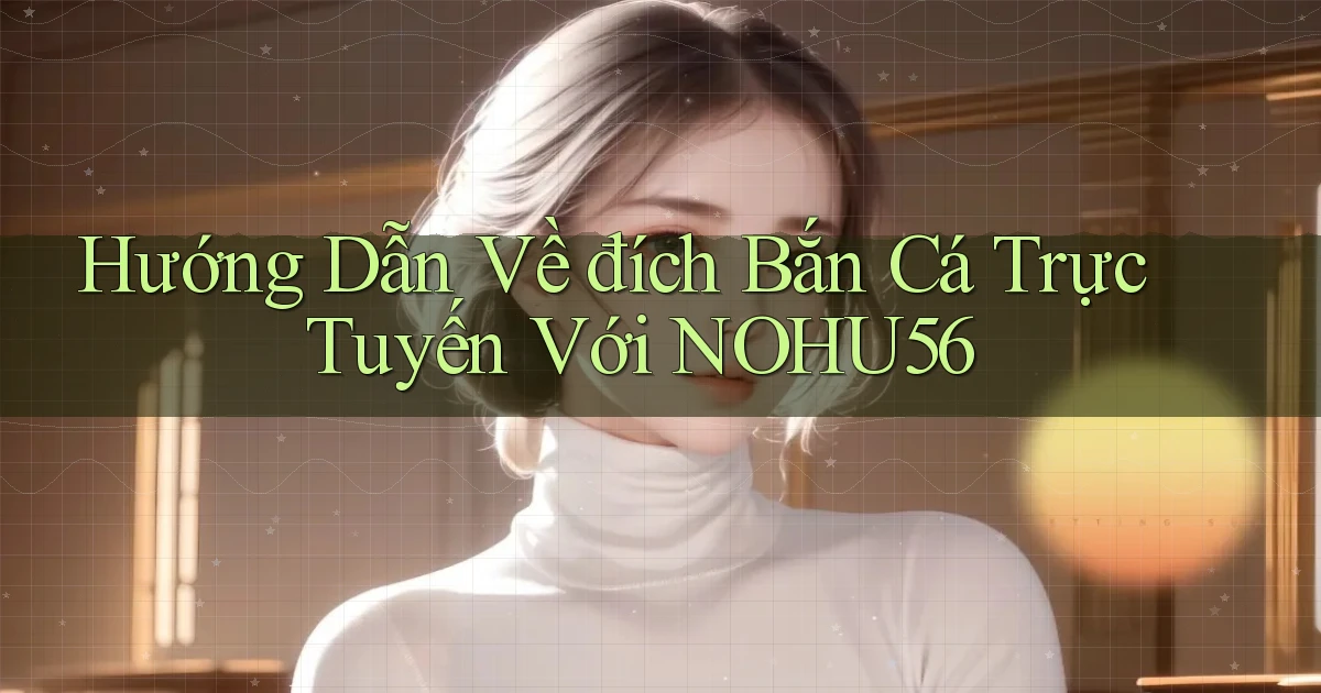 hướng dẫn về đích bắn cá trực tuyến với nohu56