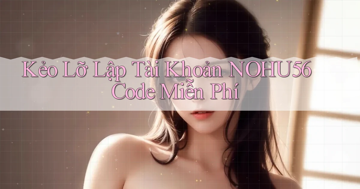 kẻo lỡ lập tài khoản nohu56 code miễn phí