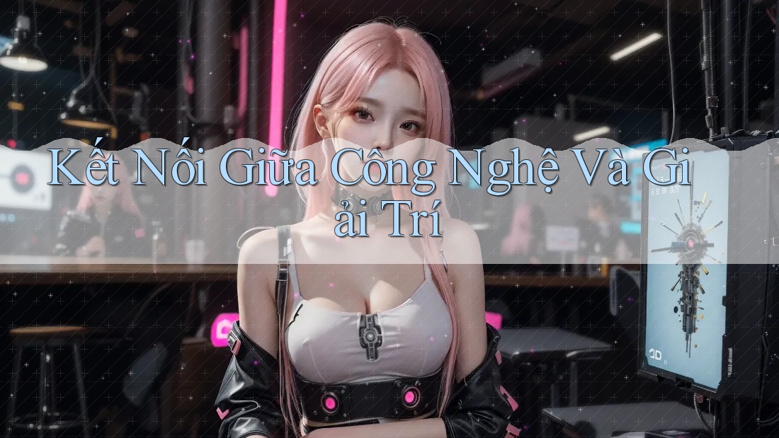 Kết Nối Giữa Công Nghệ Và Giải Trí
