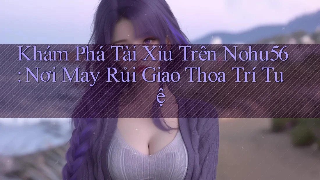 Khám Phá Tài Xỉu Trên Nohu56: Nơi May Rủi Giao Thoa Trí Tuệ