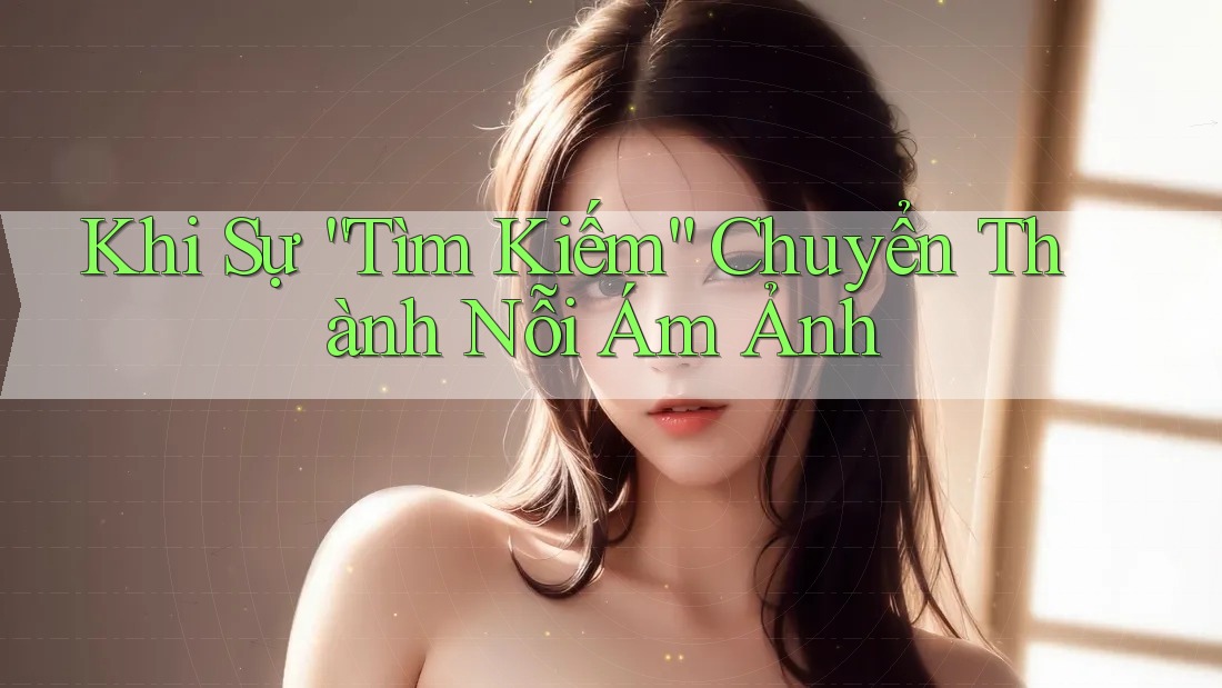 Khi Sự “Tìm Kiếm” Chuyển Thành Nỗi Ám Ảnh