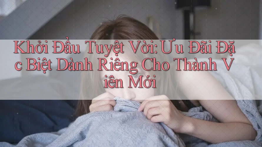 Khởi Đầu Tuyệt Vời: Ưu Đãi Đặc Biệt Dành Riêng Cho Thành Viên Mới