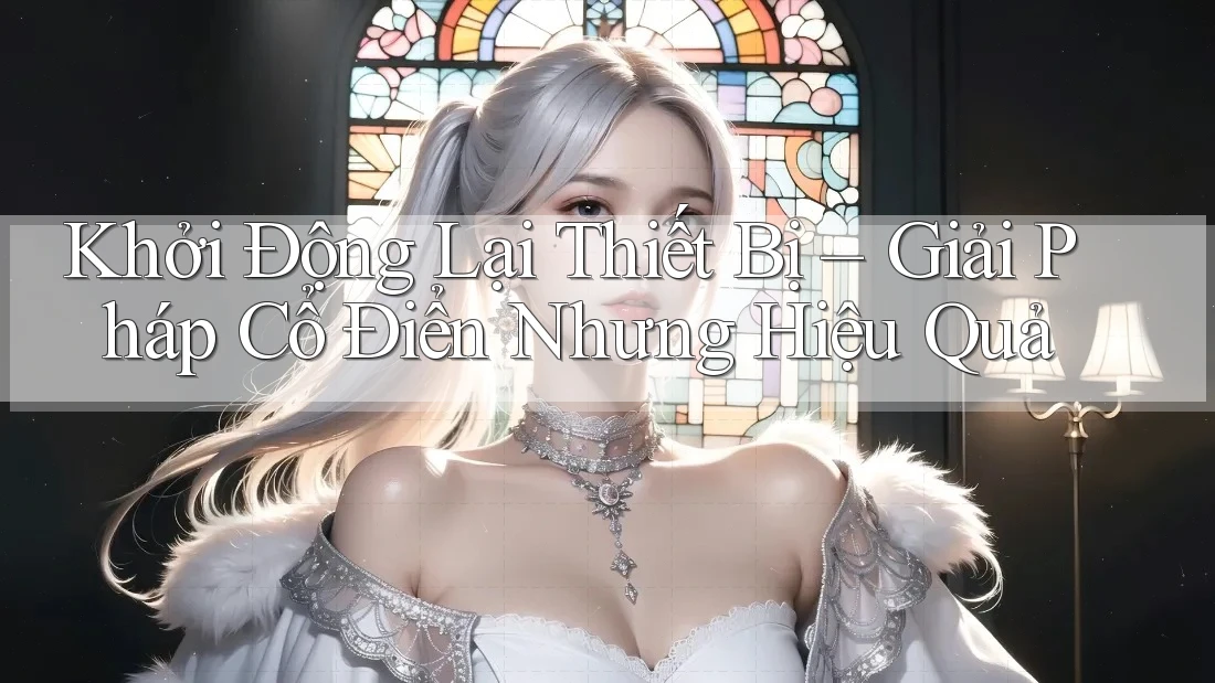 Khởi Động Lại Thiết Bị – Giải Pháp Cổ Điển Nhưng Hiệu Quả