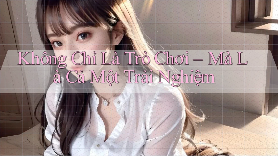 Không Chỉ Là Trò Chơi – Mà Là Cả Một Trải Nghiệm