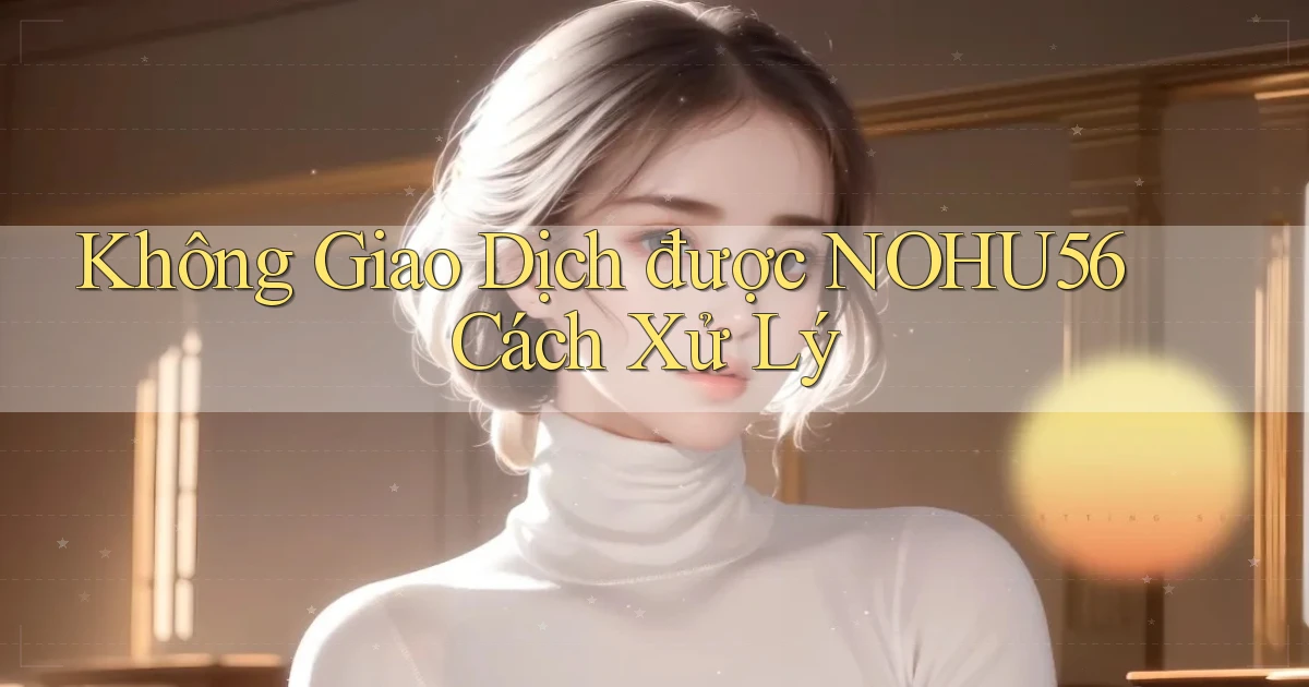 không giao dịch được nohu56 cách xử lý