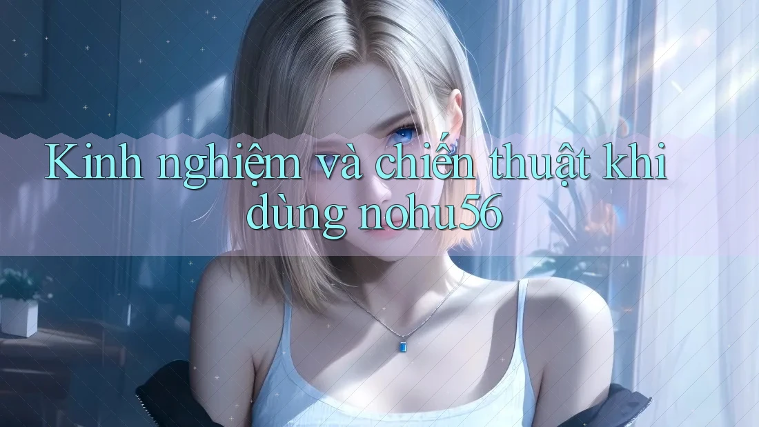 Kinh nghiệm và chiến thuật khi dùng nohu56