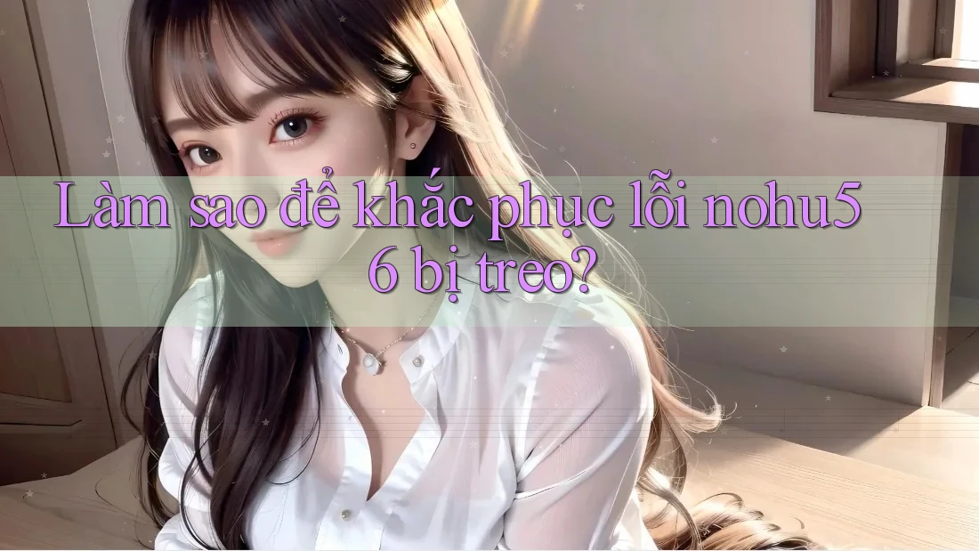 Làm sao để khắc phục lỗi nohu56 bị treo?