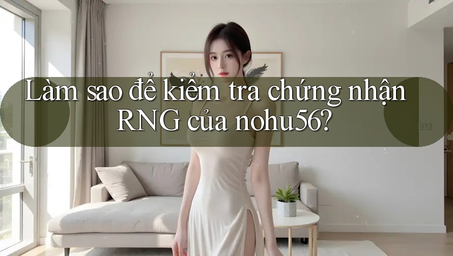 Làm sao để kiểm tra chứng nhận RNG của nohu56?