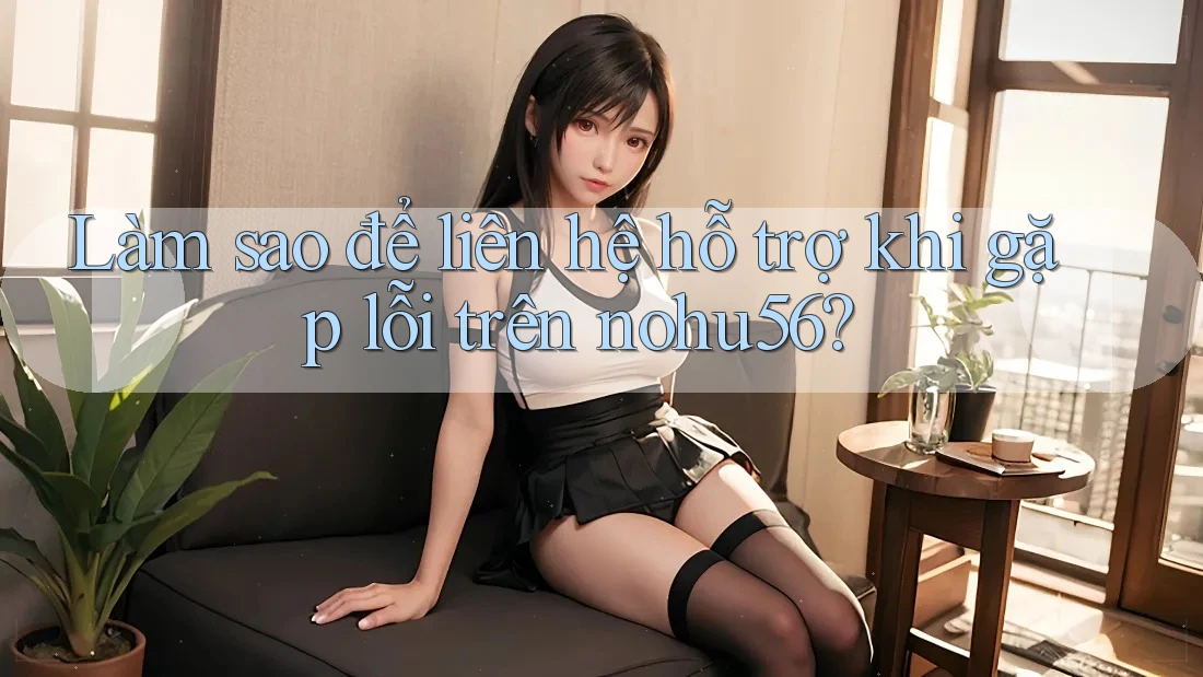Làm sao để liên hệ hỗ trợ khi gặp lỗi trên nohu56?