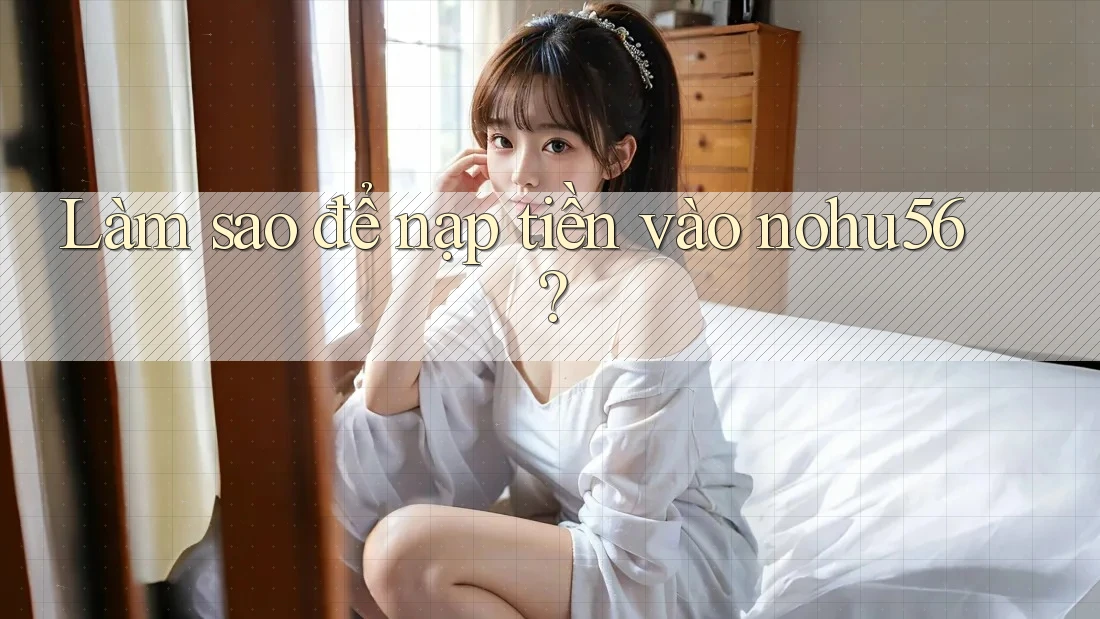 Làm sao để nạp tiền vào nohu56?