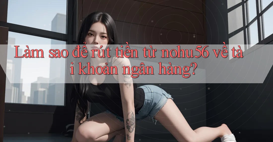 Làm sao để rút tiền từ nohu56 về tài khoản ngân hàng?