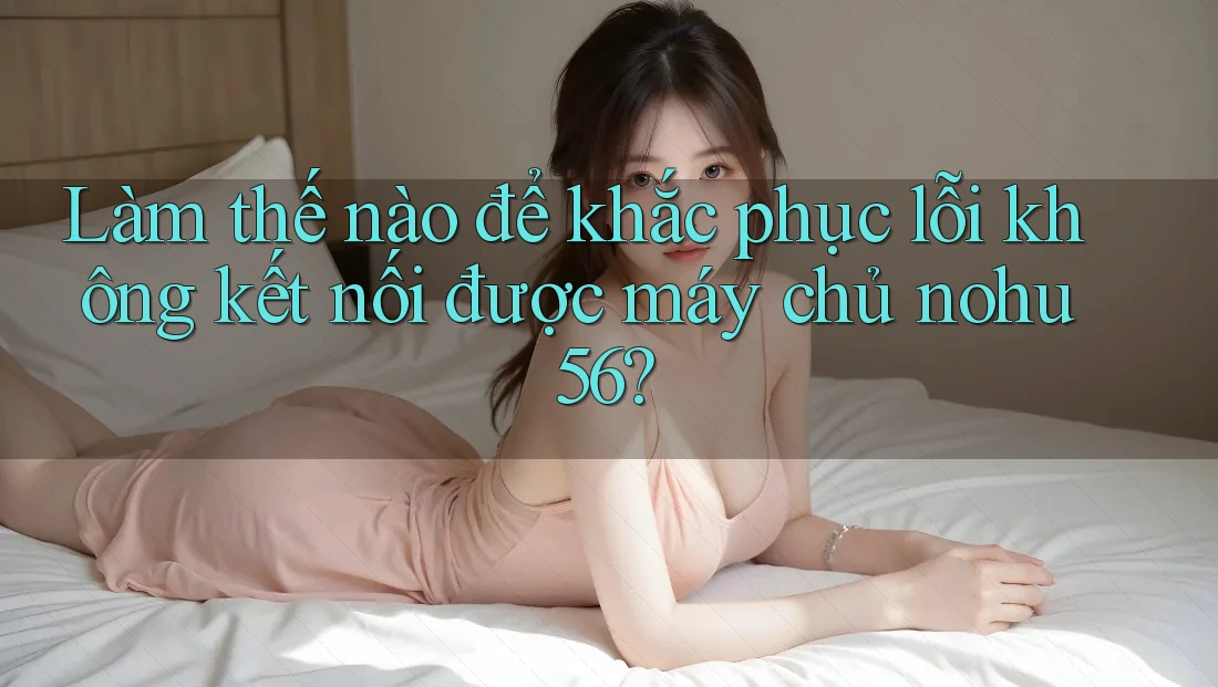 Làm thế nào để khắc phục lỗi không kết nối được máy chủ nohu56?
