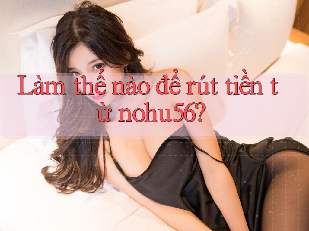 Làm thế nào để rút tiền từ nohu56?