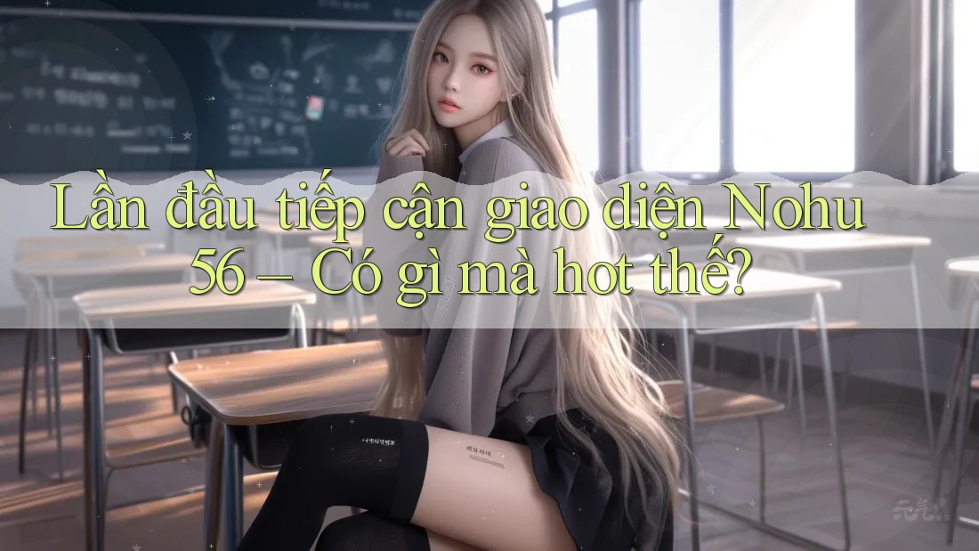 Lần đầu tiếp cận giao diện Nohu56 – Có gì mà hot thế?