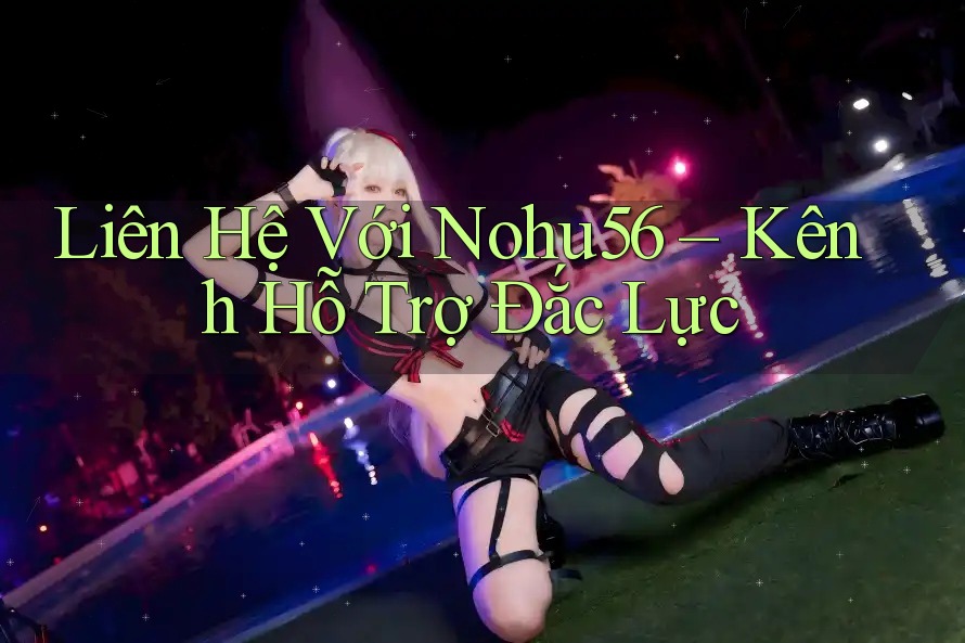 Liên Hệ Với Nohu56 – Kênh Hỗ Trợ Đắc Lực
