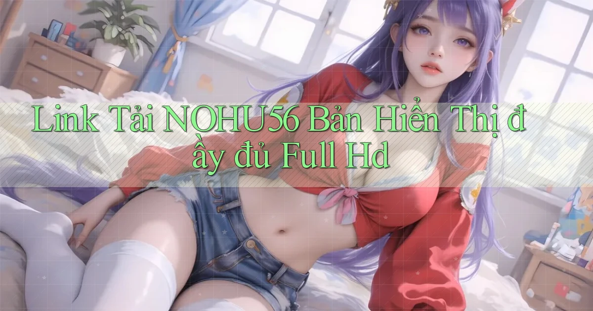 link tải nohu56 bản hiển thị đầy đủ full hd