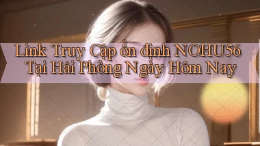link truy cập ổn định nohu56 tại Hải Phòng ngày hôm nay