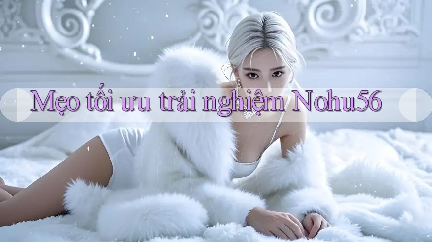 Mẹo tối ưu trải nghiệm Nohu56