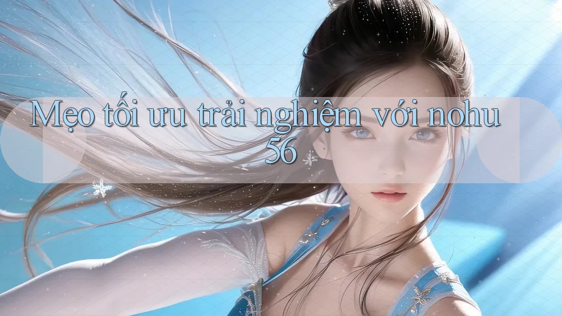 Mẹo tối ưu trải nghiệm với nohu56