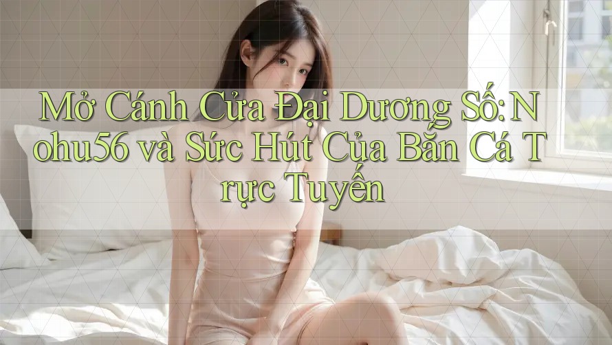 Mở Cánh Cửa Đại Dương Số: Nohu56 và Sức Hút Của Bắn Cá Trực Tuyến
