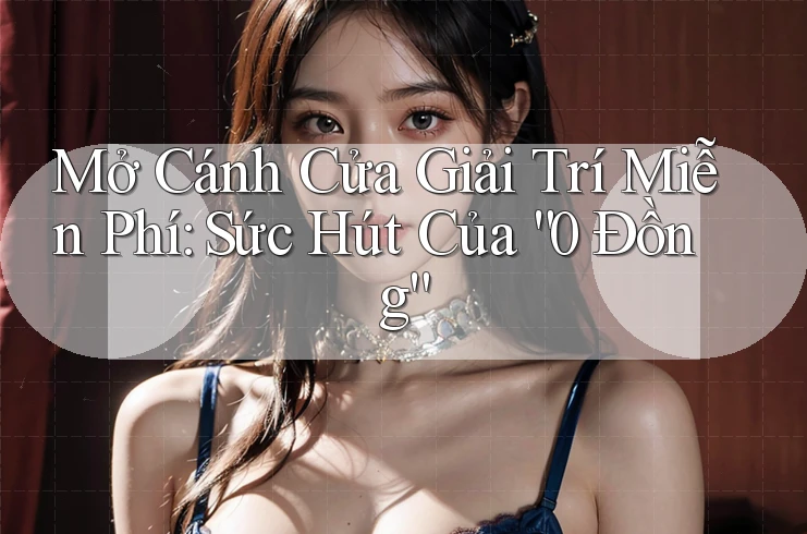 Mở Cánh Cửa Giải Trí Miễn Phí: Sức Hút Của “0 Đồng”