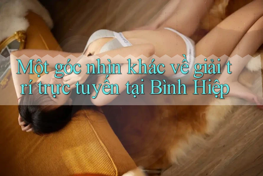 Một góc nhìn khác về giải trí trực tuyến tại Bình Hiệp