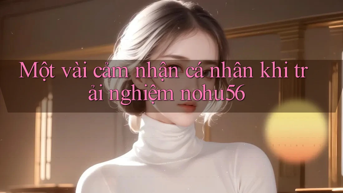 Một vài cảm nhận cá nhân khi trải nghiệm nohu56