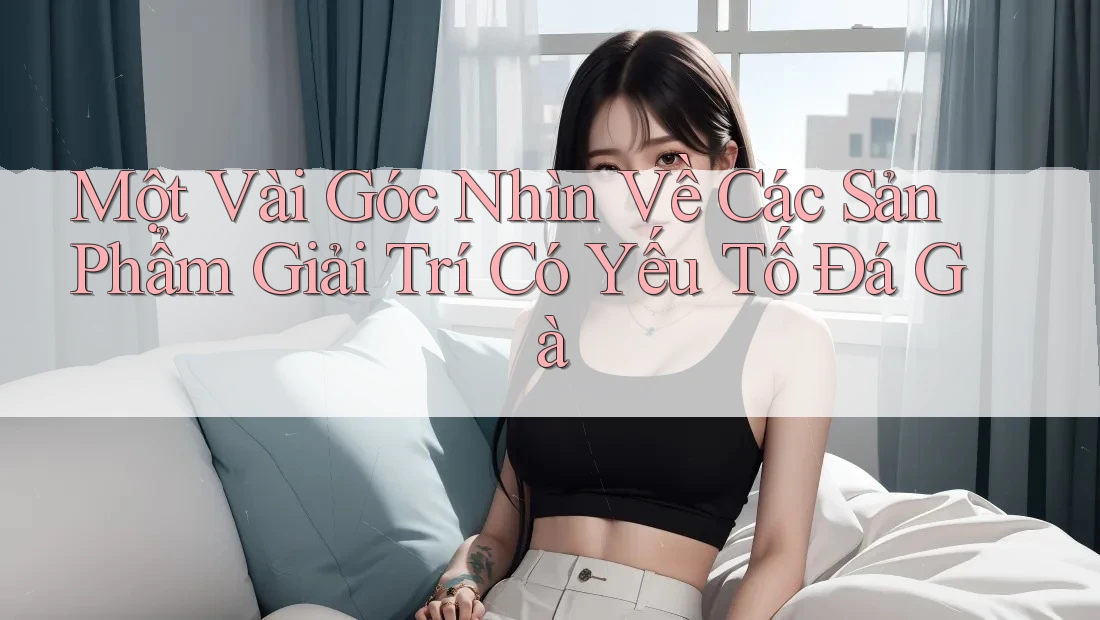 Một Vài Góc Nhìn Về Các Sản Phẩm Giải Trí Có Yếu Tố Đá Gà Một Vài Góc Nhìn Về Các Sản Phẩm Giải Trí Có Yếu Tố Đá Gà