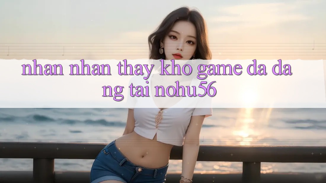 Nhận nhận thấy Kho Game Đa Dạng Tại nohu56