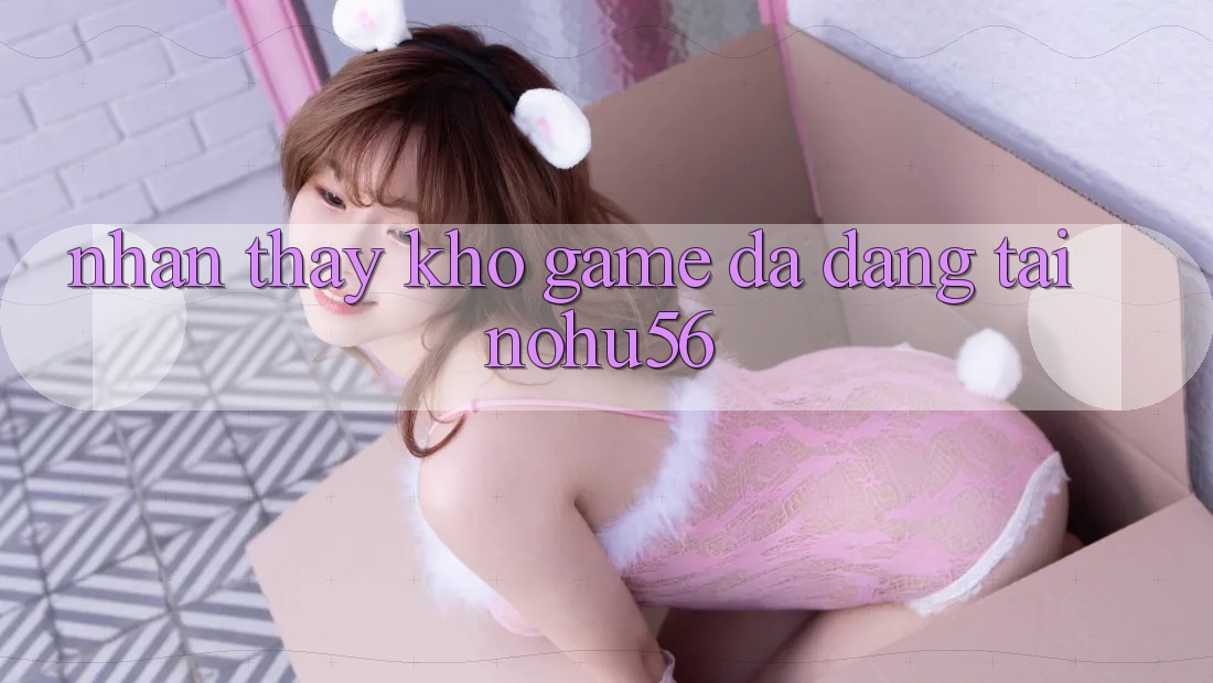 Nhận thấy Kho Game Đa Dạng Tại nohu56