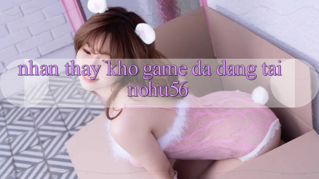 Nhận thấy Kho Game Đa Dạng Tại nohu56