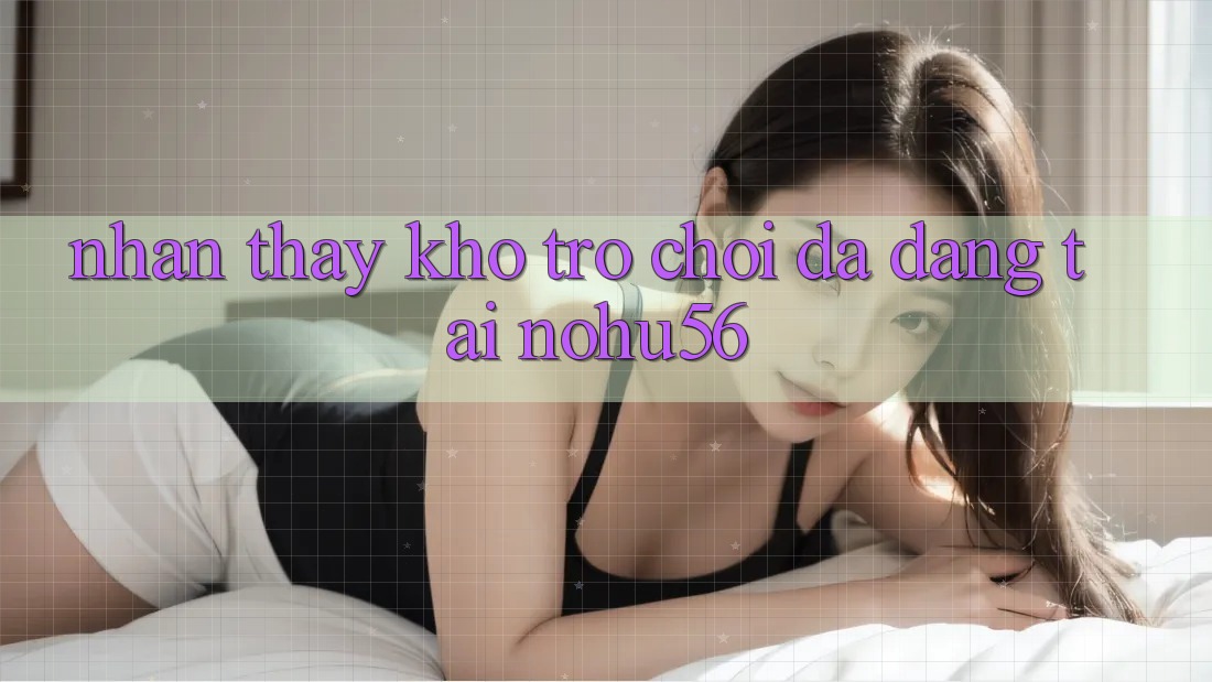 Nhận thấy Kho Trò chơi Đa Dạng Tại nohu56