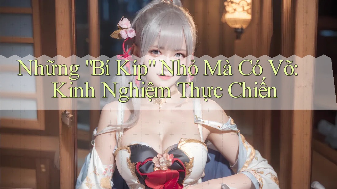 Những “Bí Kíp” Nhỏ Mà Có Võ: Kinh Nghiệm Thực Chiến
