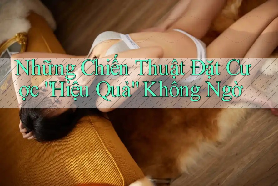 Những Chiến Thuật Đặt Cược “Hiệu Quả” Không Ngờ