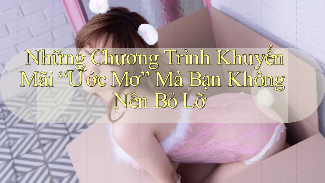 Những Chương Trình Khuyến Mãi “Ước Mơ” Mà Bạn Không Nên Bỏ Lỡ