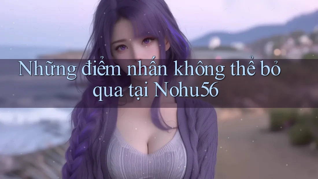 Những điểm nhấn không thể bỏ qua tại Nohu56